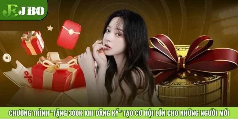 Chương trình "Tặng 300K khi đăng ký” tạo cơ hội lớn cho những người mới