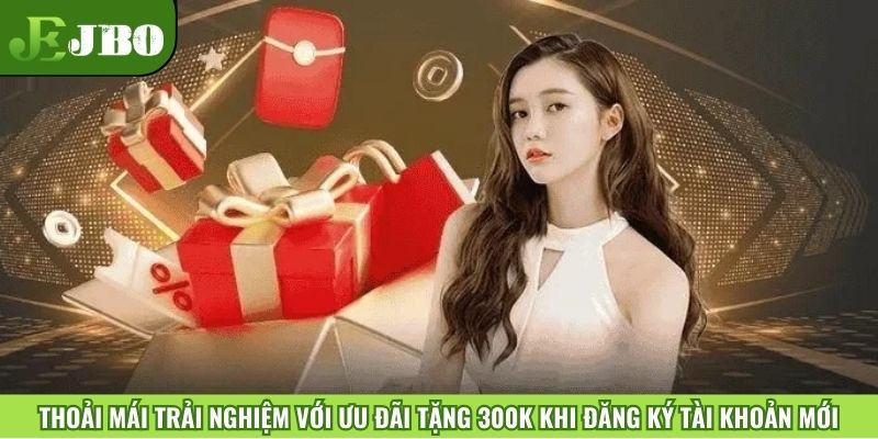 Thoải mái trải nghiệm với ưu đãi tặng 300K khi đăng ký tài khoản mới
